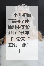 小升初如何衔接？南师附中实验初中“新掌门”带来“重要一课”