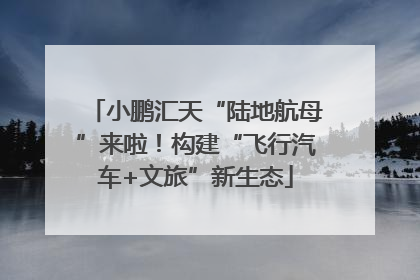 小鹏汇天“陆地航母”来啦！构建“飞行汽车+文旅”新生态