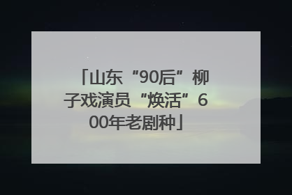 山东“90后”柳子戏演员“焕活”600年老剧种