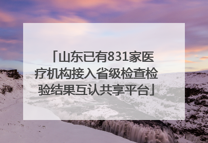 山东已有831家医疗机构接入省级检查检验结果互认共享平台