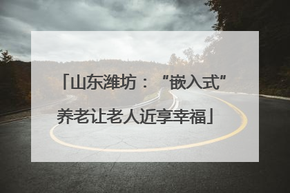 山东潍坊：“嵌入式”养老让老人近享幸福