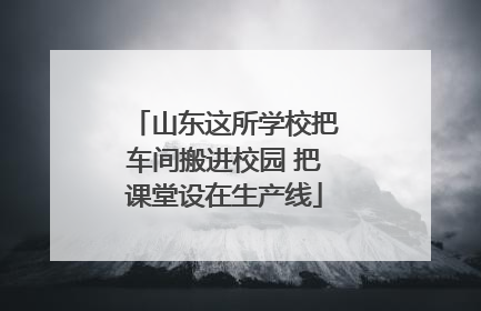 山东这所学校把车间搬进校园 把课堂设在生产线
