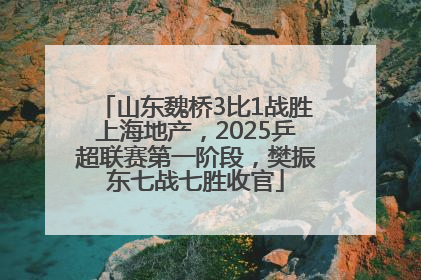 山东魏桥3比1战胜上海地产，2025乒超联赛第一阶段，樊振东七战七胜收官