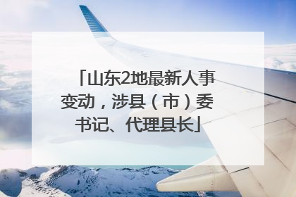 山东2地最新人事变动，涉县（市）委书记、代理县长