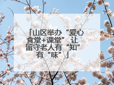 山区举办“爱心食堂+课堂” 让留守老人有“知”有“味”