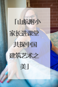 山航附小家长进课堂 共探中国建筑艺术之美