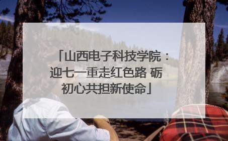 山西电子科技学院：迎七一重走红色路 砺初心共担新使命