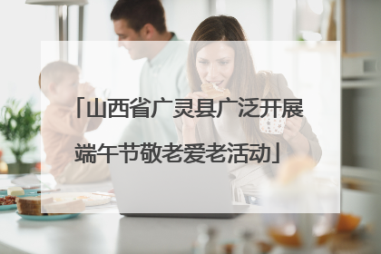 山西省广灵县广泛开展端午节敬老爱老活动