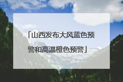 山西发布大风蓝色预警和高温橙色预警