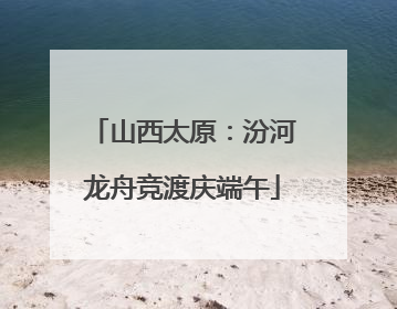山西太原：汾河龙舟竞渡庆端午