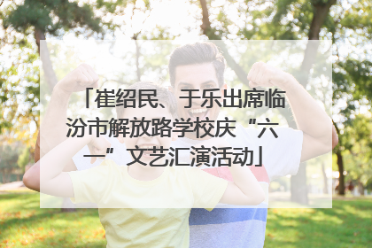 崔绍民、于乐出席临汾市解放路学校庆“六一”文艺汇演活动