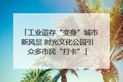 工业遗存“变身”城市新风景 时光文化公园引众多市民“打卡”