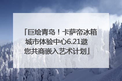 巨绘青岛！卡萨帝冰箱城市体验中心6.21邀您共商嵌入艺术计划