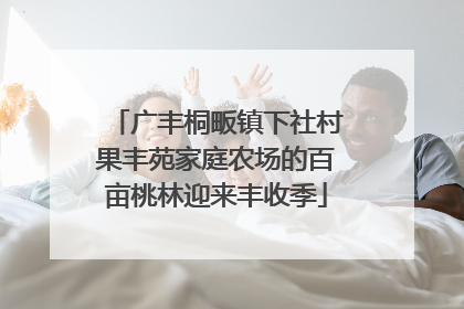 广丰桐畈镇下社村果丰苑家庭农场的百亩桃林迎来丰收季