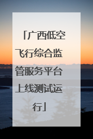 广西低空飞行综合监管服务平台上线测试运行