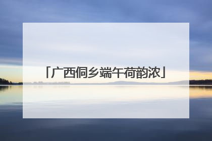 广西侗乡端午荷韵浓