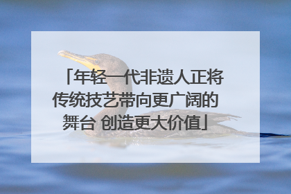 年轻一代非遗人正将传统技艺带向更广阔的舞台 创造更大价值