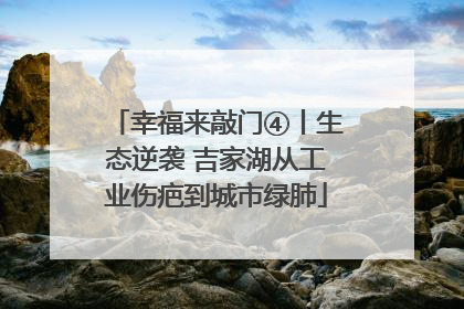 幸福来敲门④丨生态逆袭 吉家湖从工业伤疤到城市绿肺