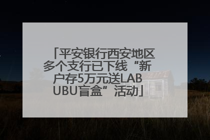 平安银行西安地区多个支行已下线“新户存5万元送LABUBU盲盒”活动