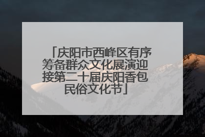 庆阳市西峰区有序筹备群众文化展演迎接第二十届庆阳香包民俗文化节