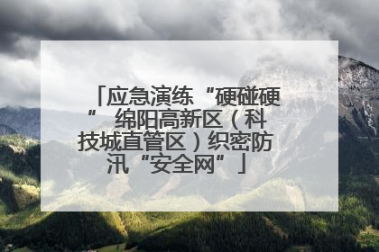 应急演练“硬碰硬” 绵阳高新区（科技城直管区）织密防汛“安全网”