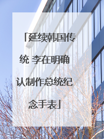 延续韩国传统 李在明确认制作总统纪念手表