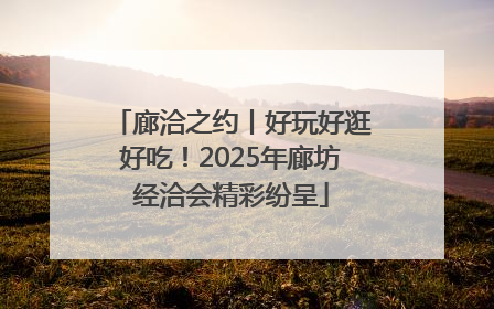廊洽之约丨好玩好逛好吃！2025年廊坊经洽会精彩纷呈
