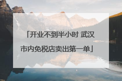 开业不到半小时 武汉市内免税店卖出第一单