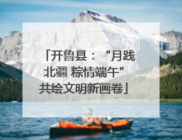 开鲁县：“月践北疆 粽情端午”共绘文明新画卷