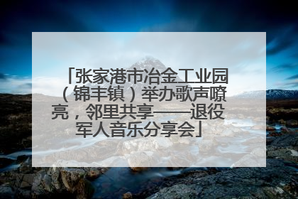 张家港市冶金工业园（锦丰镇）举办歌声嘹亮，邻里共享——退役军人音乐分享会