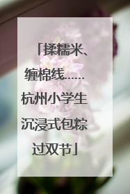 揉糯米、缠棉线……杭州小学生沉浸式包粽过双节