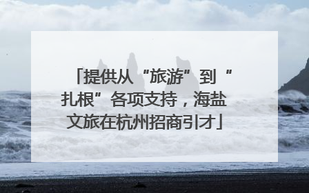提供从“旅游”到“扎根”各项支持，海盐文旅在杭州招商引才