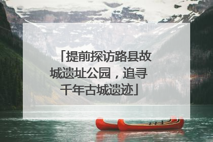 提前探访路县故城遗址公园，追寻千年古城遗迹