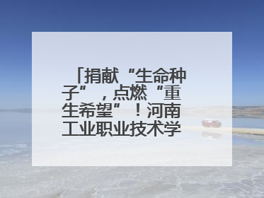 捐献“生命种子”，点燃“重生希望”！河南工业职业技术学院校友为患者捐献造血干细胞