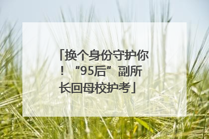 换个身份守护你！“95后”副所长回母校护考