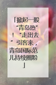 掀起一股“青岛热”！“走出去”引客来，青岛国际范儿持续圈粉
