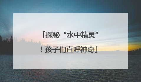 探秘“水中精灵”！孩子们直呼神奇