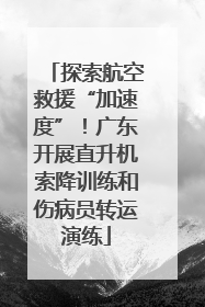 探索航空救援“加速度”！广东开展直升机索降训练和伤病员转运演练