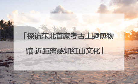 探访东北首家考古主题博物馆 近距离感知红山文化