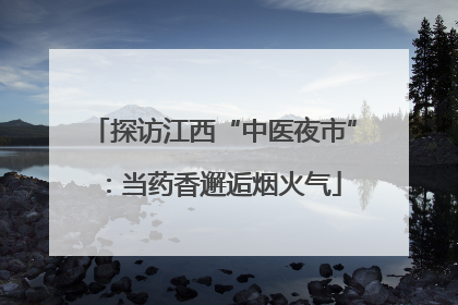 探访江西“中医夜市”：当药香邂逅烟火气