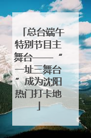 总台端午特别节目主舞台——“一址三舞台”成为沈阳热门打卡地
