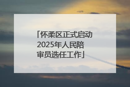 怀柔区正式启动2025年人民陪审员选任工作