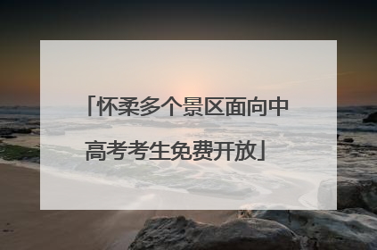 怀柔多个景区面向中高考考生免费开放