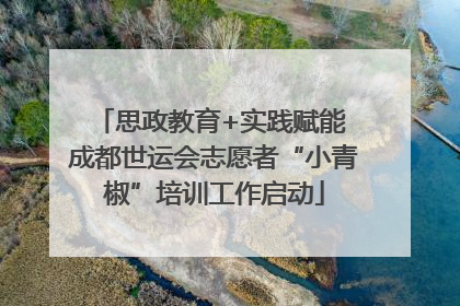 思政教育+实践赋能 成都世运会志愿者“小青椒”培训工作启动