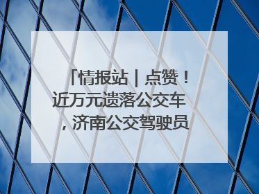 情报站｜点赞！近万元遗落公交车，济南公交驾驶员乘客接力还失主