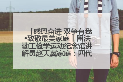 感恩奋进 双争有我•致敬最美家庭丨留法勤工俭学运动纪念馆讲解员赵天翼家庭：四代人一脉相承赤子心