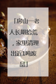 房山一老人长期拾荒，家里清理出近1吨废品