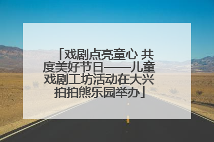 戏剧点亮童心 共度美好节日——儿童戏剧工坊活动在大兴拍拍熊乐园举办