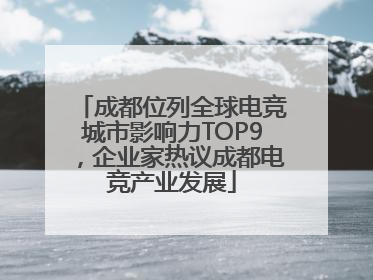 成都位列全球电竞城市影响力TOP9，企业家热议成都电竞产业发展
