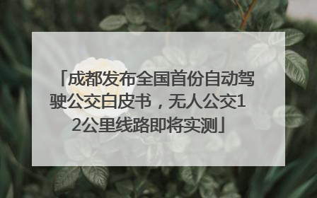 成都发布全国首份自动驾驶公交白皮书，无人公交12公里线路即将实测